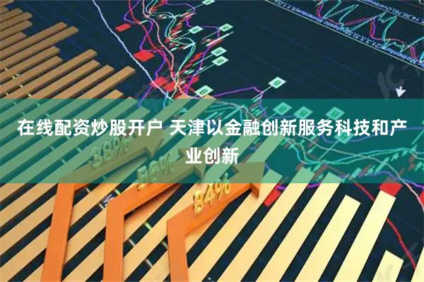 在线配资炒股开户 天津以金融创新服务科技和产业创新