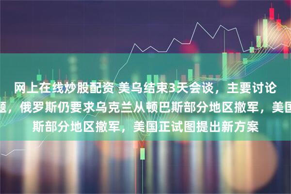 网上在线炒股配资 美乌结束3天会谈,主要讨论领土和安全保障问题,俄罗斯仍要求乌克兰从顿巴斯部分地区撤军,美国正试图提出新方案