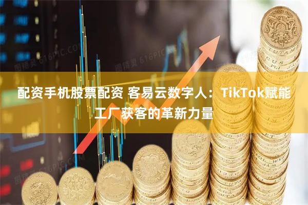 配资手机股票配资 客易云数字人:TikTok赋能工厂获客的革新力量