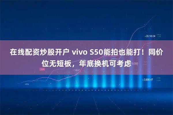 在线配资炒股开户 vivo S50能拍也能打！同价位无短板，年底换机可考虑