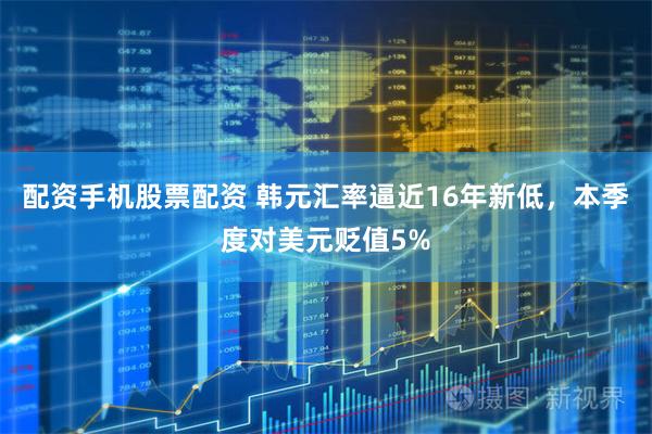 配资手机股票配资 韩元汇率逼近16年新低，本季度对美元贬值5%