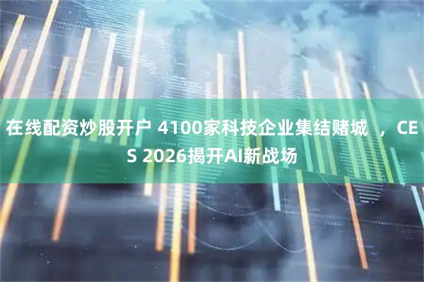 在线配资炒股开户 4100家科技企业集结赌城 ,CES 2026揭开AI新战场