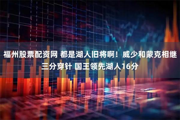 福州股票配资网 都是湖人旧将啊！威少和蒙克相继三分穿针 国王领先湖人16分