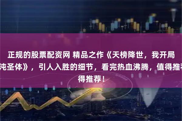 正规的股票配资网 精品之作《天榜降世，我开局混沌圣体》，引人入胜的细节，看完热血沸腾，值得推荐！