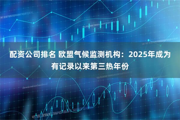 配资公司排名 欧盟气候监测机构：2025年成为有记录以来第三热年份