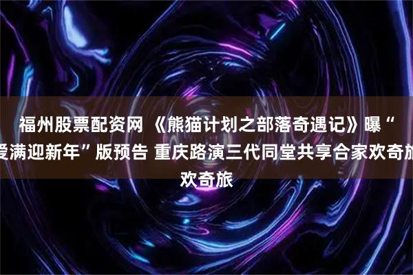 福州股票配资网 《熊猫计划之部落奇遇记》曝“爱满迎新年”版预告 重庆路演三代同堂共享合家欢奇旅