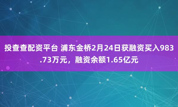 投查查配资平台 浦东金桥2月24日获融资买入983.73万元，融资余额1.65亿元