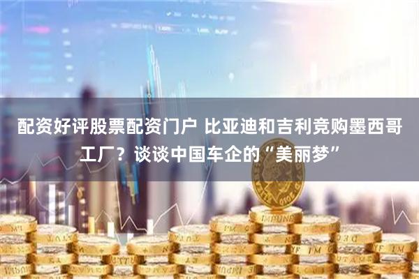 配资好评股票配资门户 比亚迪和吉利竞购墨西哥工厂？谈谈中国车企的“美丽梦”