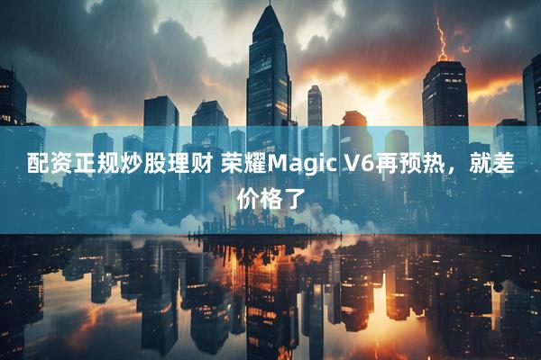 配资正规炒股理财 荣耀Magic V6再预热,就差价格了