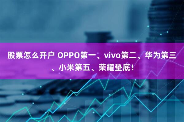 股票怎么开户 OPPO第一、vivo第二、华为第三、小米第五、荣耀垫底!