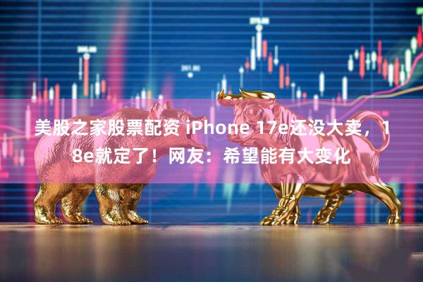 美股之家股票配资 iPhone 17e还没大卖,18e就定了!网友:希望能有大变化