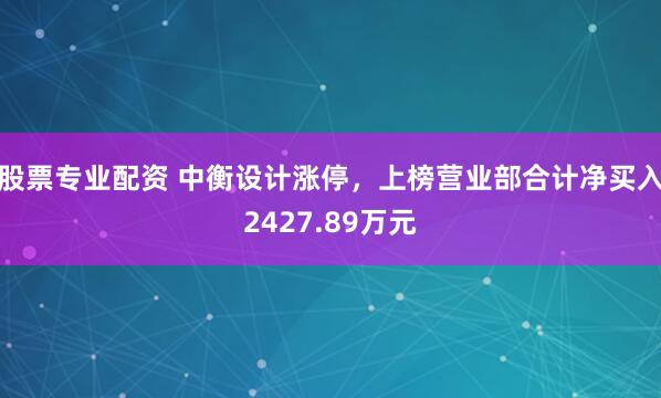 股票专业配资 中衡设计涨停,上榜营业部合计净买入2427.89万元