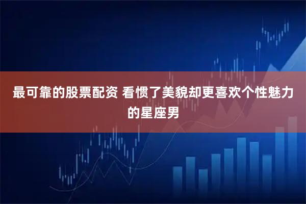 最可靠的股票配资 看惯了美貌却更喜欢个性魅力的星座男