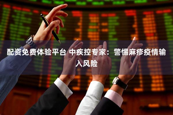 配资免费体验平台 中疾控专家：警惕麻疹疫情输入风险