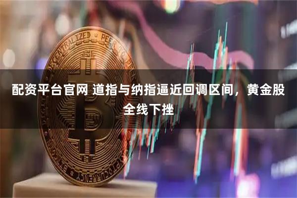 配资平台官网 道指与纳指逼近回调区间,黄金股全线下挫