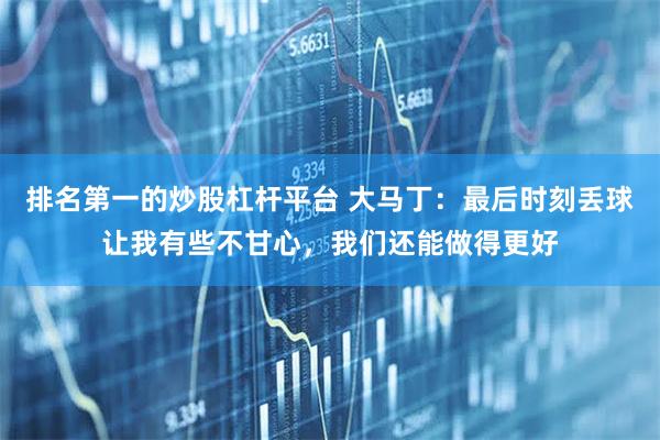 排名第一的炒股杠杆平台 大马丁：最后时刻丢球让我有些不甘心，我们还能做得更好