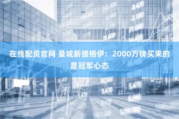 在线配资官网 曼城新援格伊：2000万镑买来的是冠军心态