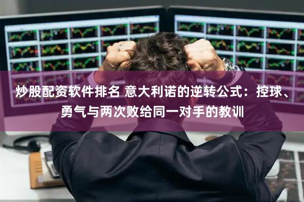 炒股配资软件排名 意大利诺的逆转公式：控球、勇气与两次败给同一对手的教训