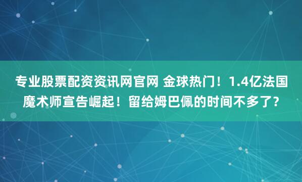 专业股票配资资讯网官网 金球热门！1.4亿法国魔术师宣告崛起！留给姆巴佩的时间不多了？
