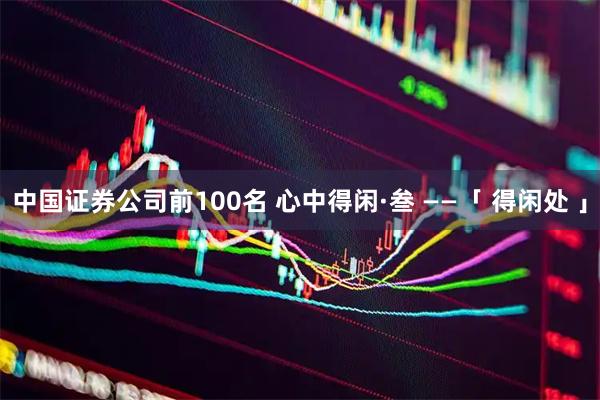 中国证券公司前100名 心中得闲·叁 ——「 得闲处 」