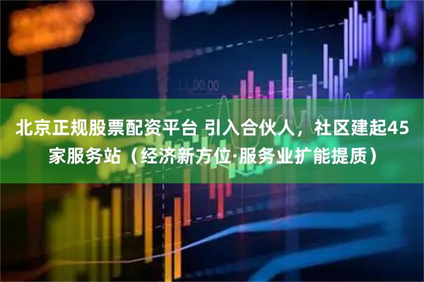 北京正规股票配资平台 引入合伙人，社区建起45家服务站（经济新方位·服务业扩能提质）