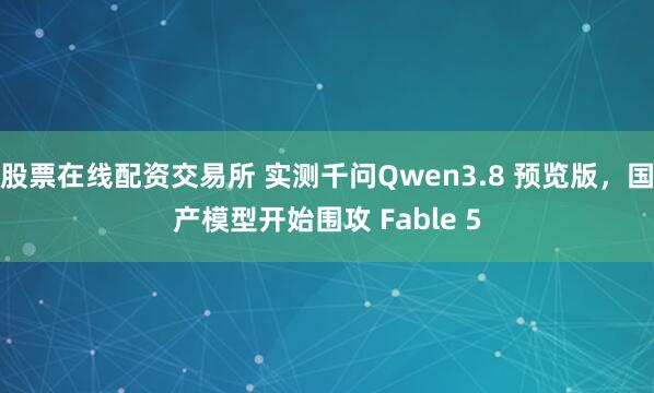 股票在线配资交易所 实测千问Qwen3.8 预览版，国产模型开始围攻 Fable 5