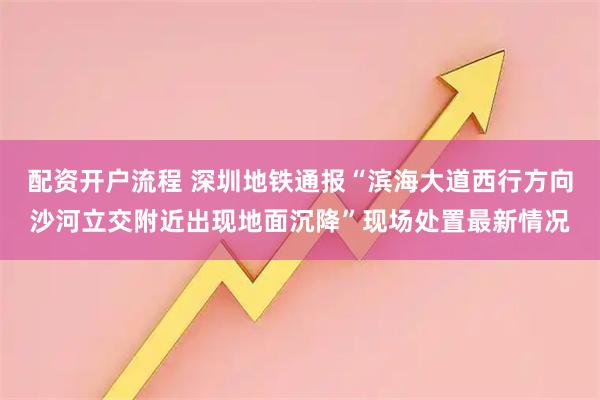 配资开户流程 深圳地铁通报“滨海大道西行方向沙河立交附近出现地面沉降”现场处置最新情况