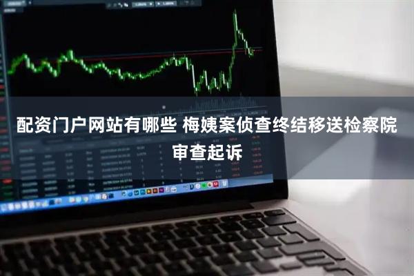 配资门户网站有哪些 梅姨案侦查终结移送检察院审查起诉