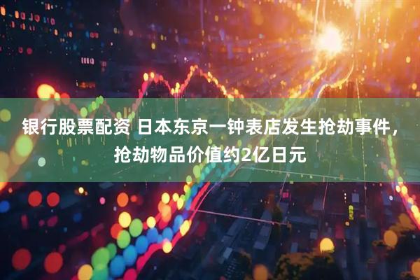银行股票配资 日本东京一钟表店发生抢劫事件，抢劫物品价值约2亿日元