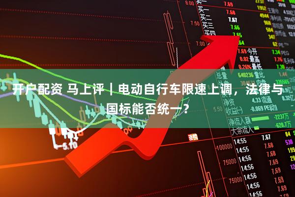 开户配资 马上评｜电动自行车限速上调，法律与国标能否统一？