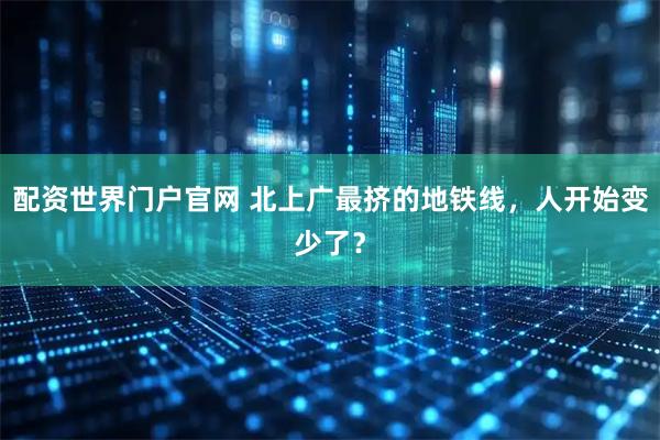 配资世界门户官网 北上广最挤的地铁线，人开始变少了？