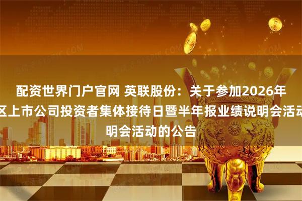 配资世界门户官网 英联股份：关于参加2026年广东辖区上市公司投资者集体接待日暨半年报业绩说明会活动的公告